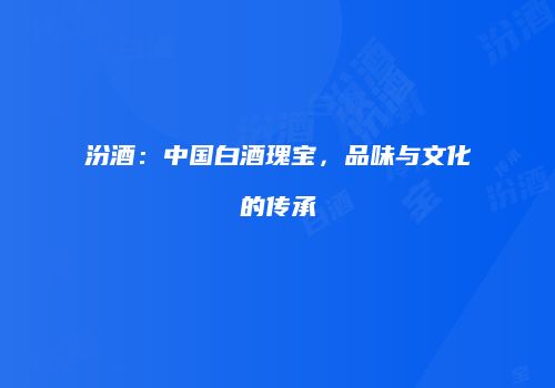 汾酒：中国白酒瑰宝，品味与文化的传承
