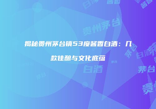 揭秘贵州茅台镇53度酱香白酒：几款佳酿与文化底蕴