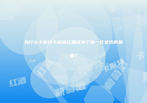 为什么卡斯特卡柏莱红酒成为了新一代女性的最爱？
