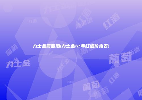 力士金葡萄酒(力士金12年红酒价格表)