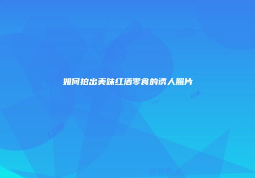如何拍出美味红酒零食的诱人照片