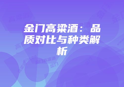 金门高粱酒：品质对比与种类解析