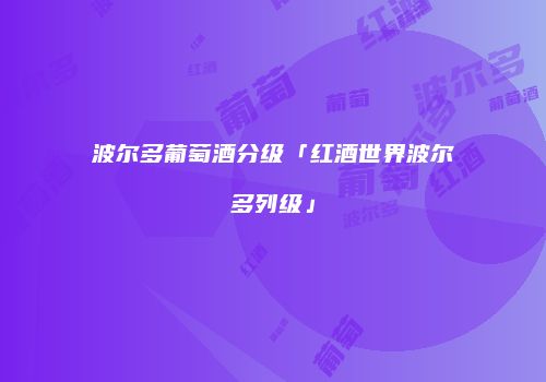波尔多葡萄酒分级「红酒世界波尔多列级」