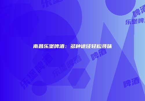 南昌乐堡啤酒：多种途径轻松寻味
