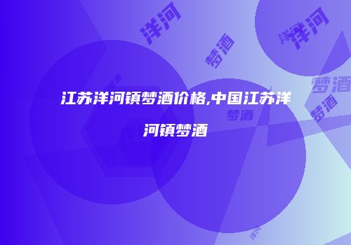 江苏洋河镇梦酒价格,中国江苏洋河镇梦酒