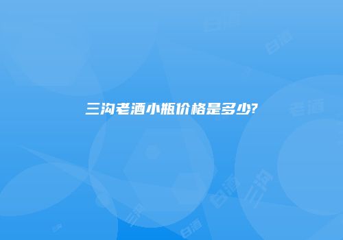 三沟老酒小瓶价格是多少?