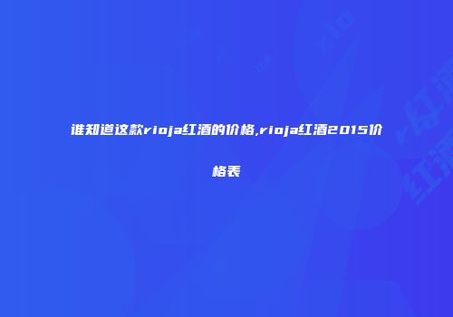 谁知道这款rioja红酒的价格,rioja红酒2015价格表
