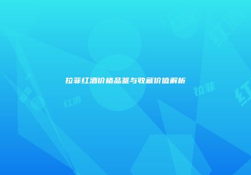 拉菲红酒价格品鉴与收藏价值解析