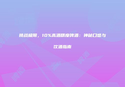 挑战极限，10%高酒精度啤酒：神秘口感与饮酒指南
