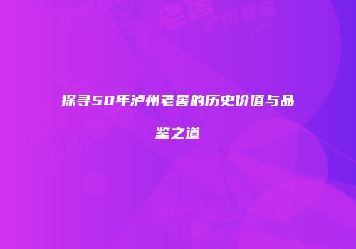 探寻50年泸州老窖的历史价值与品鉴之道