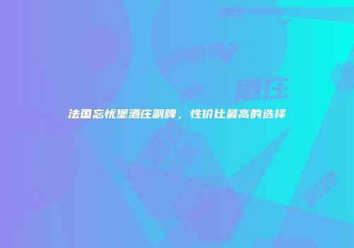 法国忘忧堡酒庄副牌，性价比最高的选择