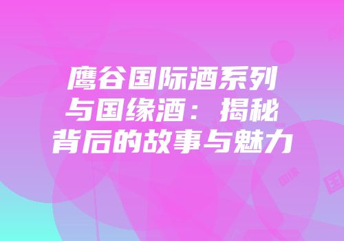 鹰谷国际酒系列与国缘酒：揭秘背后的故事与魅力