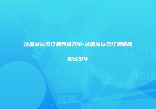 法国波尔多红酒列级名单-法国波尔多红酒保质期多少年