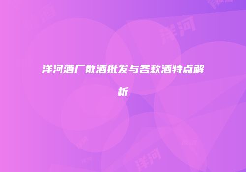 洋河酒厂散酒批发与各款酒特点解析