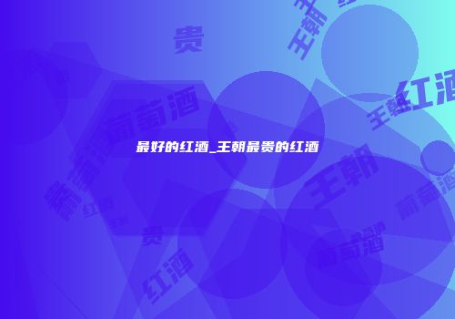 最好的红酒_王朝最贵的红酒
