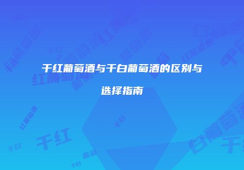 干红葡萄酒与干白葡萄酒的区别与选择指南