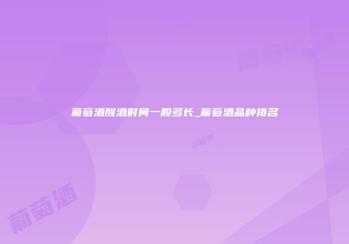 葡萄酒醒酒时间一般多长_葡萄酒品种排名