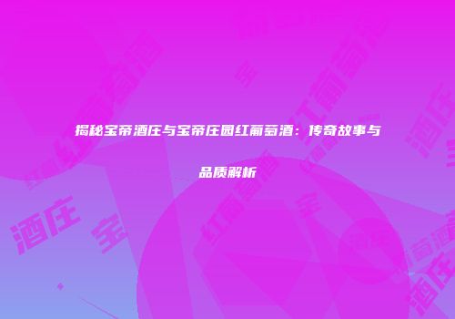 揭秘宝帝酒庄与宝帝庄园红葡萄酒：传奇故事与品质解析