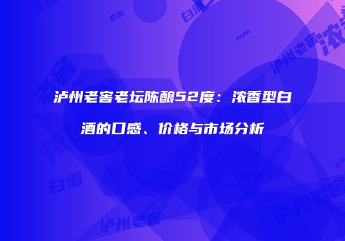 泸州老窖老坛陈酿52度：浓香型白酒的口感、价格与市场分析