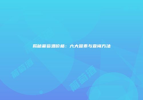 揭秘葡萄酒价格：六大因素与查询方法