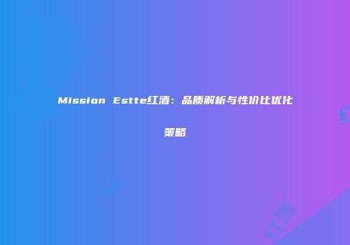 Mission Estte红酒：品质解析与性价比优化策略