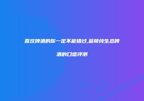 喜欢啤酒的你一定不能错过,蓝顿纯生态啤酒的口感评测