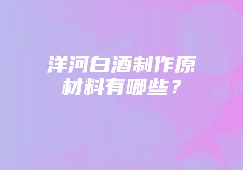 洋河白酒制作原材料有哪些？