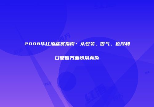 2008年红酒鉴赏指南：从包装、香气、色泽和口感四方面辨别真伪