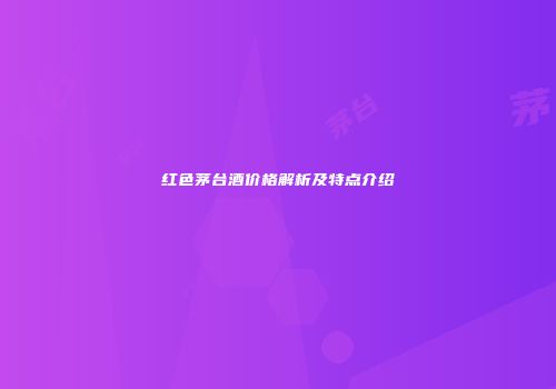 红色茅台酒价格解析及特点介绍