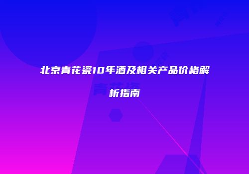 北京青花瓷10年酒及相关产品价格解析指南