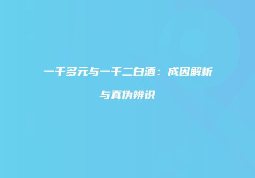 一千多元与一千二白酒：成因解析与真伪辨识