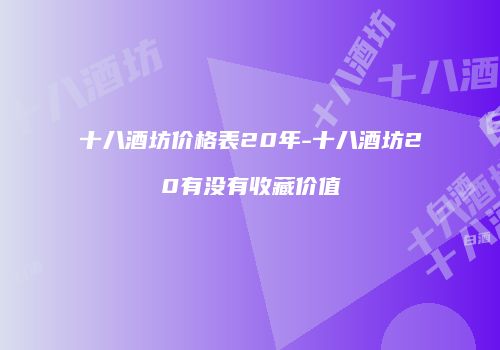 十八酒坊价格表20年-十八酒坊20有没有收藏价值