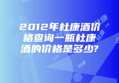 2012年杜康酒价格查询一瓶杜康酒的价格是多少?