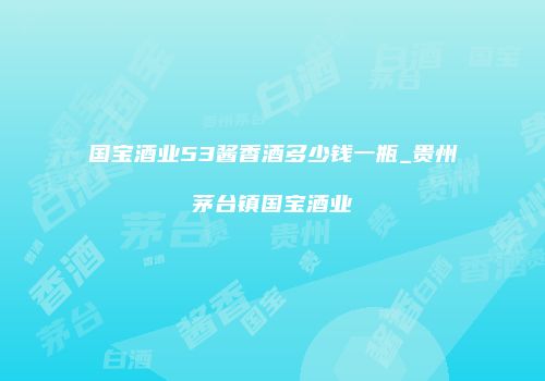 国宝酒业53酱香酒多少钱一瓶_贵州茅台镇国宝酒业