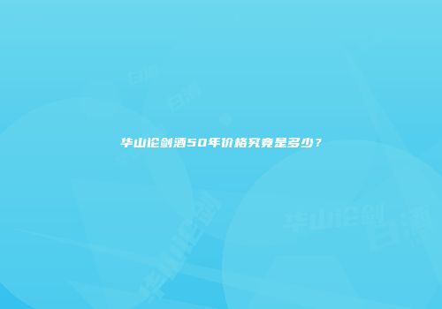 华山论剑酒50年价格究竟是多少？