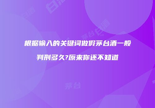 根据输入的关键词做假茅台酒一般判刑多久?原来你还不知道