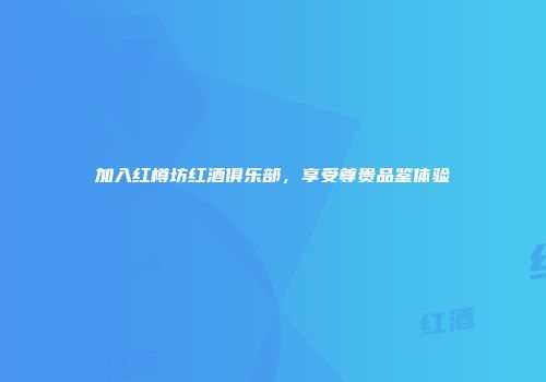 加入红樽坊红酒俱乐部，享受尊贵品鉴体验