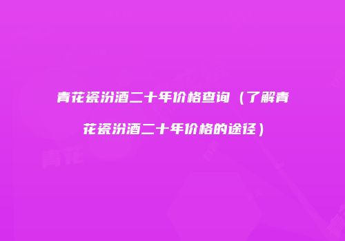青花瓷汾酒二十年价格查询（了解青花瓷汾酒二十年价格的途径）