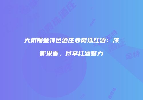 天树锡金特色酒庄赤霞珠红酒：浓郁果香，尽享红酒魅力