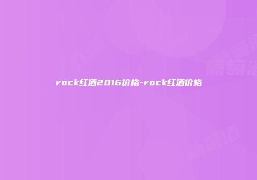 rock红酒2016价格-rock红酒价格