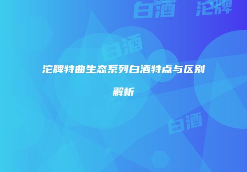 沱牌特曲生态系列白酒特点与区别解析