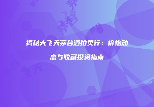 揭秘大飞天茅台酒拍卖行：价格动态与收藏投资指南