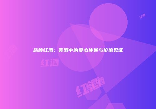 慈善红酒：美酒中的爱心传递与价值见证