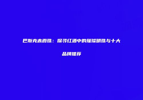 巴斯克赤霞珠：探寻红酒中的璀璨明珠与十大品牌推荐