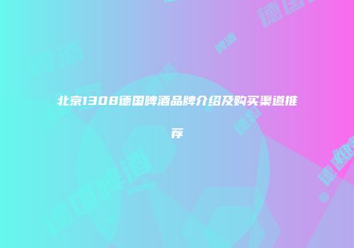北京1308德国啤酒品牌介绍及购买渠道推荐