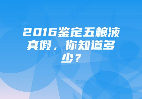 2016鉴定五粮液真假，你知道多少？