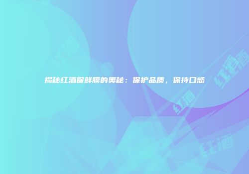 揭秘红酒保鲜膜的奥秘：保护品质，保持口感