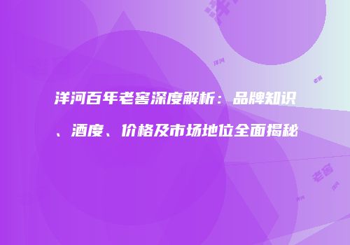 洋河百年老窖深度解析：品牌知识、酒度、价格及市场地位全面揭秘
