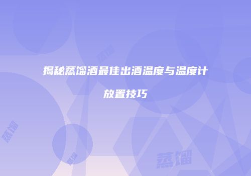 揭秘蒸馏酒最佳出酒温度与温度计放置技巧