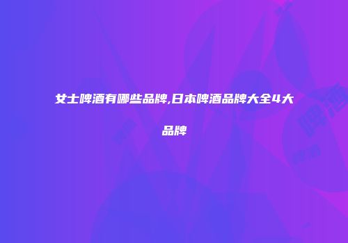 女士啤酒有哪些品牌,日本啤酒品牌大全4大品牌